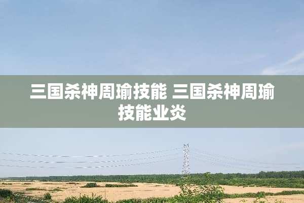 三国杀神周瑜技能 三国杀神周瑜技能业炎