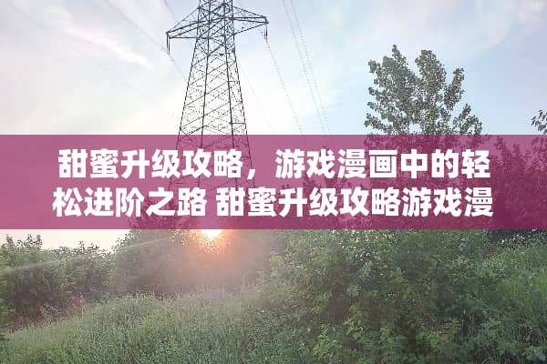 甜蜜升级攻略，游戏漫画中的轻松进阶之路 甜蜜升级攻略游戏漫画