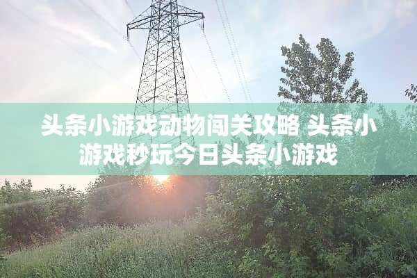 头条小游戏动物闯关攻略 头条小游戏秒玩今日头条小游戏