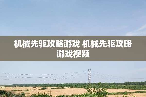 机械先驱攻略游戏 机械先驱攻略游戏视频