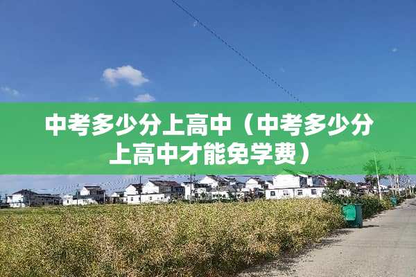 中考多少分上高中（中考多少分上高中才能免学费）