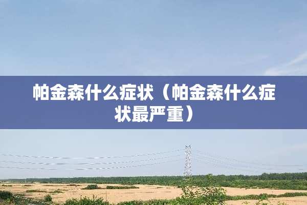帕金森什么症状（帕金森什么症状最严重）