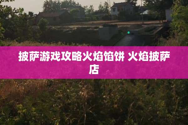 披萨游戏攻略火焰馅饼 火焰披萨店