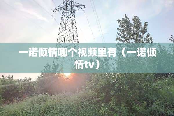 一诺倾情哪个视频里有（一诺倾情tv）