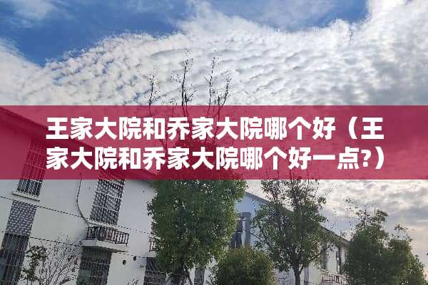 王家大院和乔家大院哪个好（王家大院和乔家大院哪个好一点?）