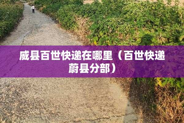 威县百世快递在哪里（百世快递蔚县分部）