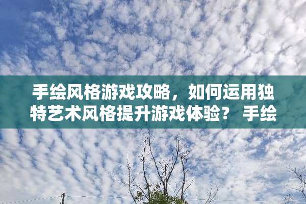 手绘风格游戏攻略，如何运用独特艺术风格提升游戏体验？ 手绘风格游戏攻略