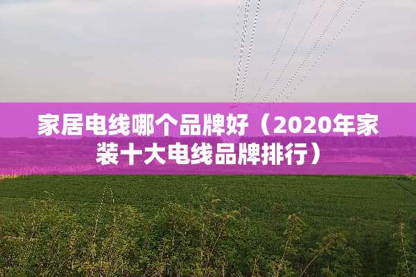 家居电线哪个品牌好（2020年家装十大电线品牌排行）