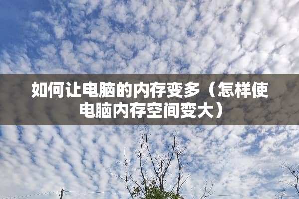 如何让电脑的内存变多（怎样使电脑内存空间变大）