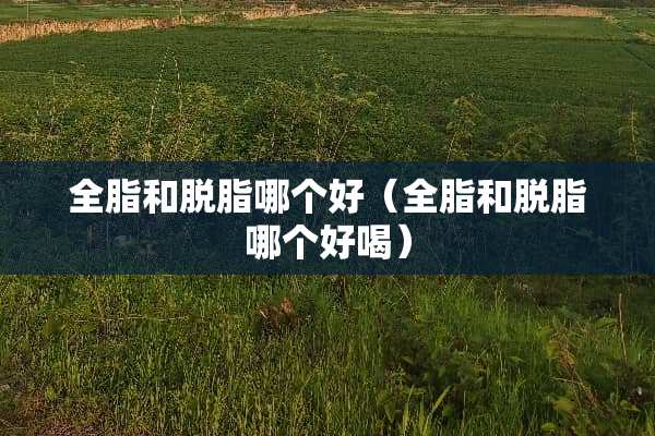 全脂和脱脂哪个好（全脂和脱脂哪个好喝）