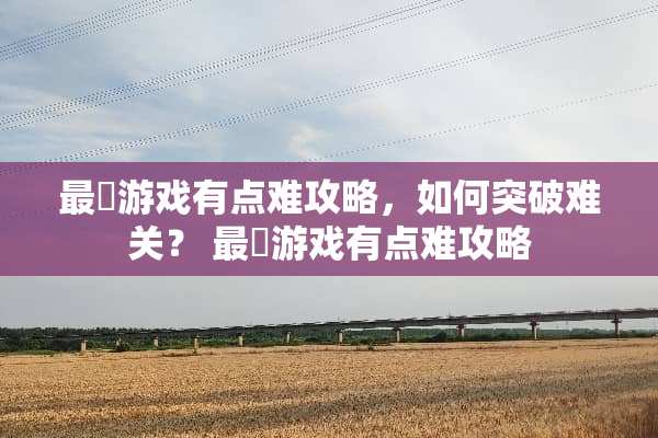 最囧游戏有点难攻略，如何突破难关？ 最囧游戏有点难攻略