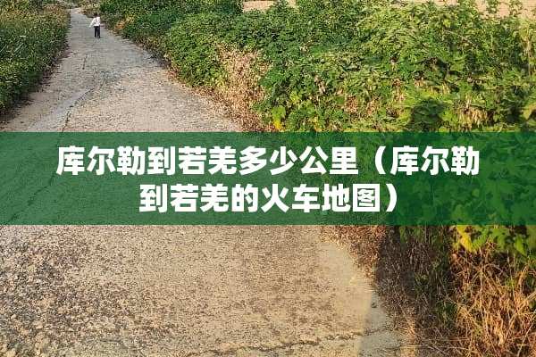 库尔勒到若羌多少公里（库尔勒到若羌的火车地图）