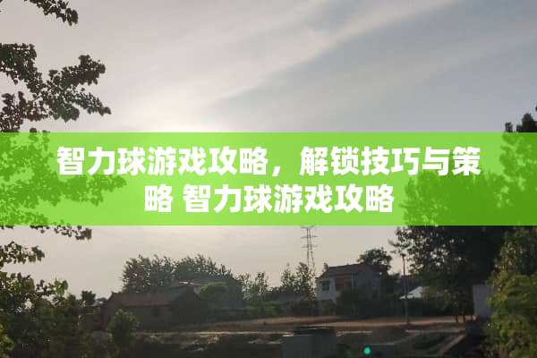 智力球游戏攻略，解锁技巧与策略 智力球游戏攻略