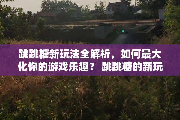 跳跳糖新玩法全解析，如何最大化你的游戏乐趣？ 跳跳糖的新玩法