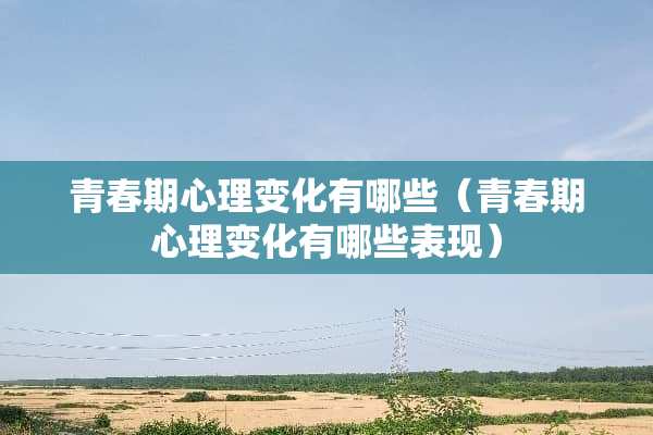 青春期心理变化有哪些（青春期心理变化有哪些表现）