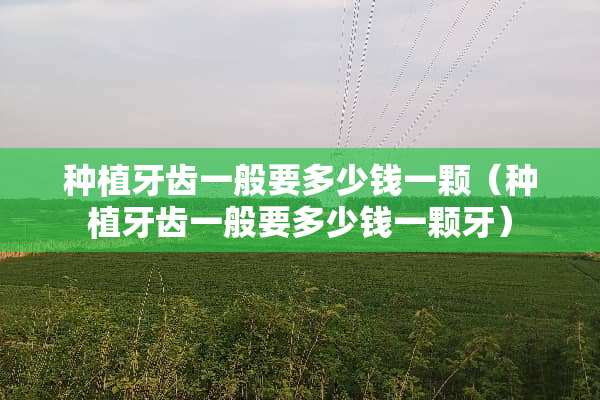 种植牙齿一般要多少钱一颗（种植牙齿一般要多少钱一颗牙）
