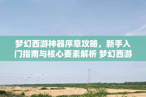 梦幻西游神器序章攻略，新手入门指南与核心要素解析 梦幻西游神器序章攻略