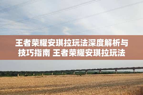 王者荣耀安琪拉玩法深度解析与技巧指南 王者荣耀安琪拉玩法
