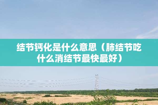 结节钙化是什么意思（肺结节吃什么消结节最快最好）