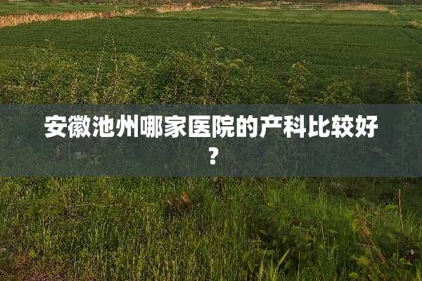 安徽池州哪家医院的产科比较好？