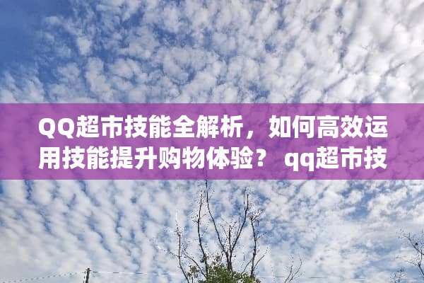 QQ超市技能全解析，如何高效运用技能提升购物体验？ qq超市技能