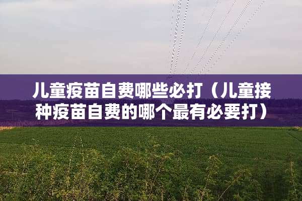 儿童**自费哪些必打（儿童接种**自费的哪个最有必要打）