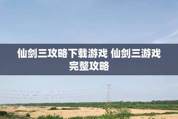 仙剑三攻略下载游戏 仙剑三游戏完整攻略