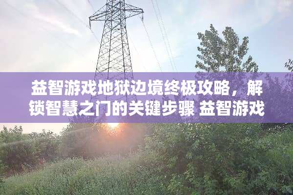 益智游戏地狱边境终极攻略，解锁智慧之门的关键步骤 益智游戏地狱边境攻略