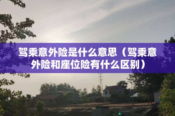 驾乘意外险是什么意思（驾乘意外险和座位险有什么区别）