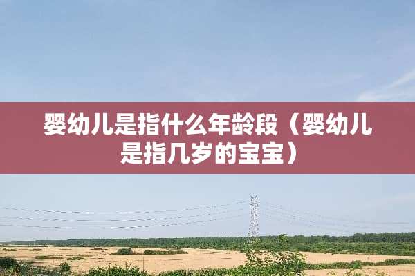 婴幼儿是指什么年龄段（婴幼儿是指几岁的宝宝）