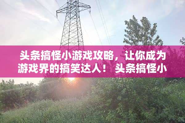 头条搞怪小游戏攻略，让你成为游戏界的搞笑达人！ 头条搞怪小游戏攻略