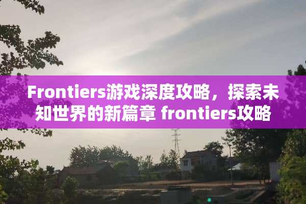 Frontiers游戏深度攻略，探索未知世界的新篇章 frontiers攻略
