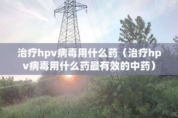 治疗hpv**用什么药（治疗hpv**用什么药最有效的中药）