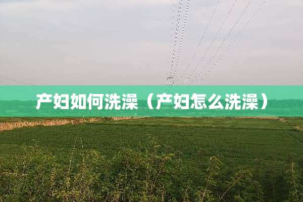 产妇如何洗澡（产妇怎么洗澡）