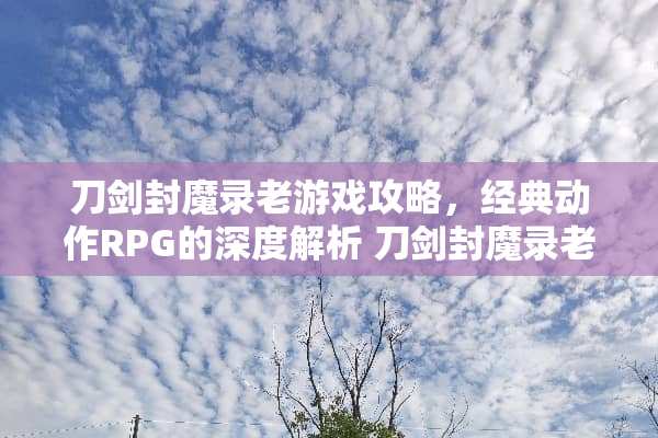 刀剑封魔录老游戏攻略，经典动作RPG的深度解析 刀剑封魔录老游戏攻略