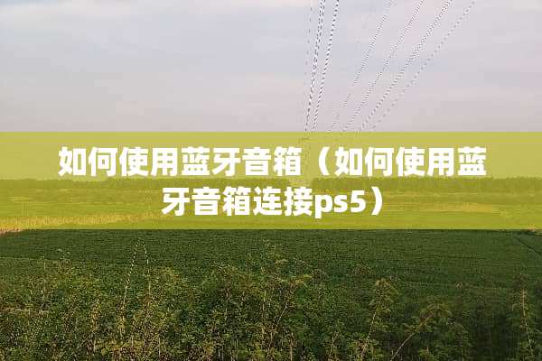 如何使用蓝牙音箱（如何使用蓝牙音箱连接ps5）