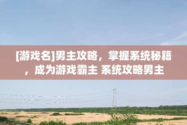 [游戏名]男主攻略，掌握系统秘籍，成为游戏霸主 系统攻略男主