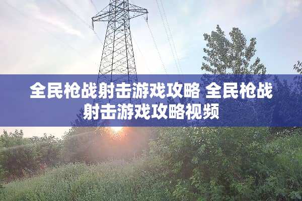全民*战射击游戏攻略 全民*战射击游戏攻略视频