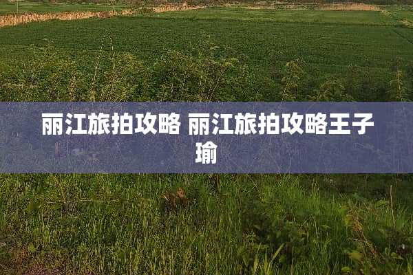丽江旅拍攻略 丽江旅拍攻略王子瑜