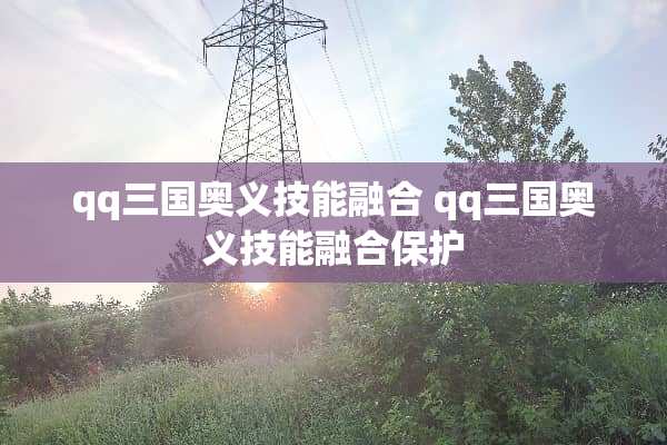 qq三国奥义技能融合 qq三国奥义技能融合保护