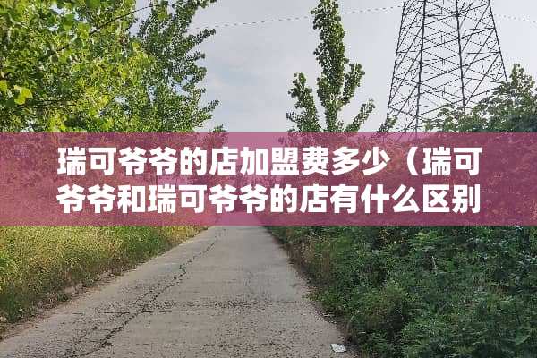 瑞可爷爷的店加盟费多少（瑞可爷爷和瑞可爷爷的店有什么区别）