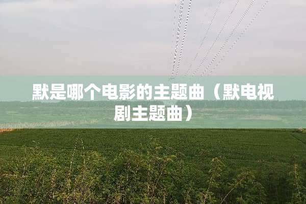 默是哪个电影的主题曲（默电视剧主题曲）