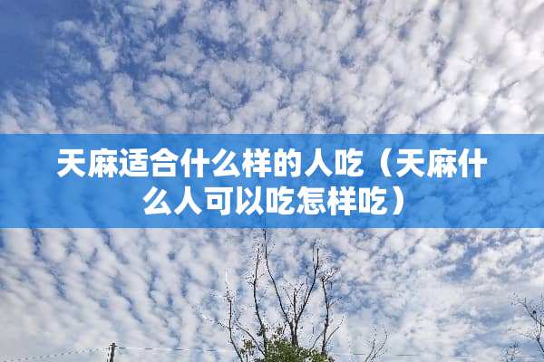 天麻适合什么样的人吃（天麻什么人可以吃怎样吃）