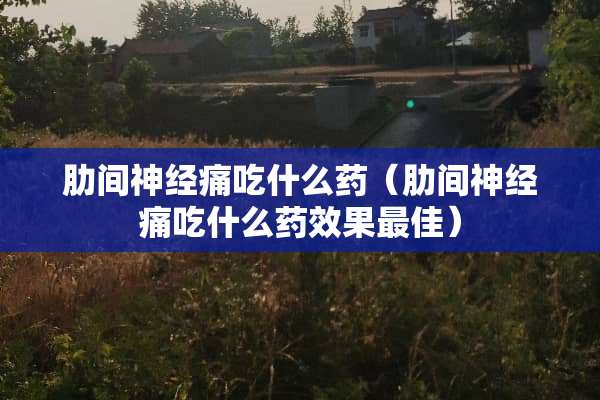 肋间神经痛吃什么药（肋间神经痛吃什么药效果最佳）