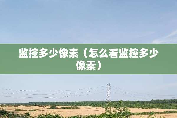 监控多少像素（怎么看监控多少像素）