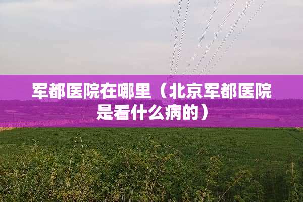 军都医院在哪里（北京军都医院是看什么病的）