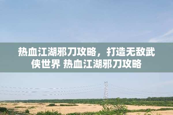 热血江湖邪刀攻略，打造无敌武侠世界 热血江湖邪刀攻略
