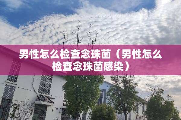 男性怎么检查念珠菌（男性怎么检查念珠菌感染）