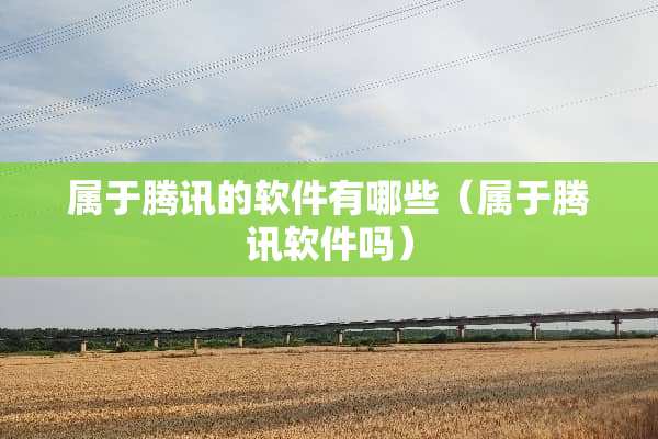 属于腾讯的软件有哪些（属于腾讯软件吗）
