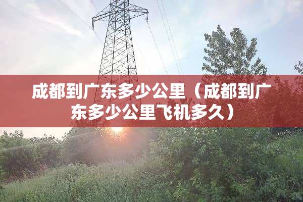 成都到广东多少公里（成都到广东多少公里飞机多久）